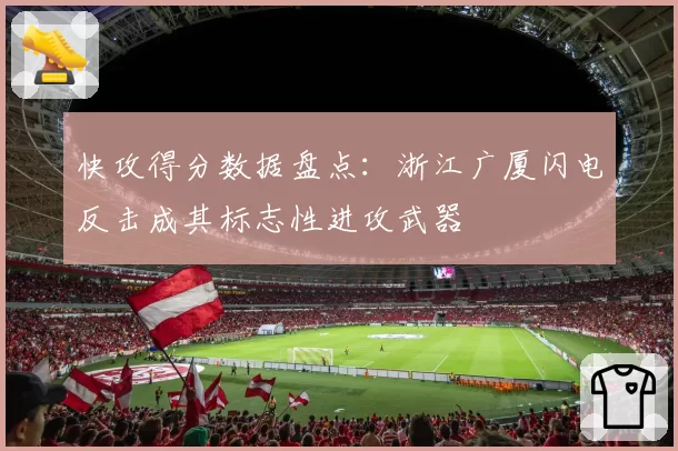快攻得分数据盘点:浙江广厦闪电反击成其标志性进攻武器