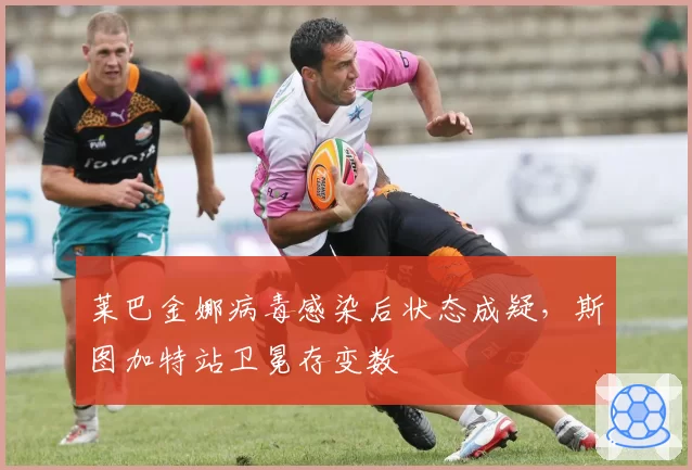 莱巴金娜病毒感染后状态成疑，斯图加特站卫冕存变数