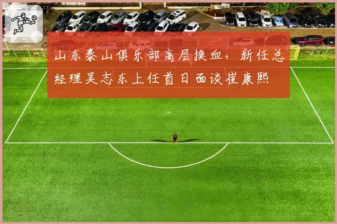 山东泰山俱乐部高层换血，新任总经理吴志东上任首日面谈崔康熙