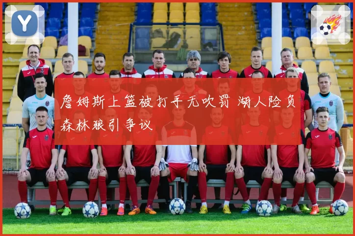 詹姆斯上篮被打手无吹罚 湖人险负森林狼引争议