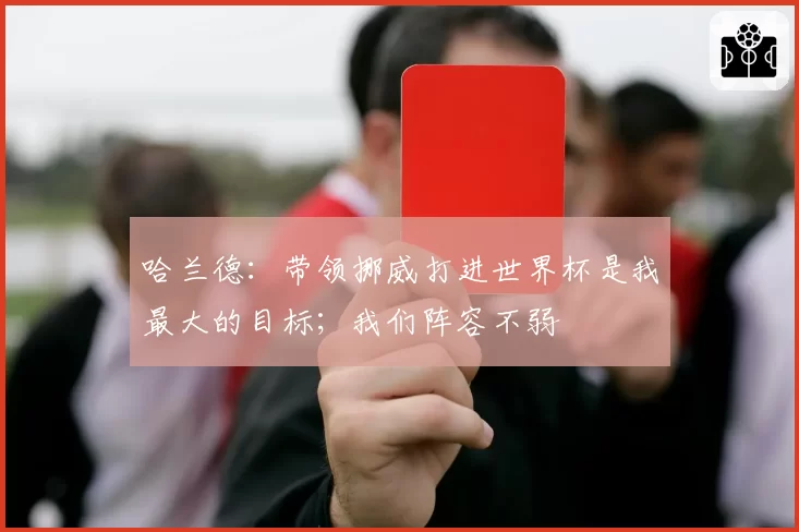 哈兰德:带领挪威打进世界杯是我最大的目标;我们阵容不弱