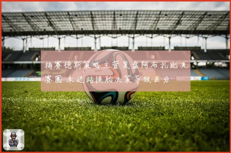梅赛德斯策略主管复盘阿布扎比决赛圈 未进站换胎决策导致丢分