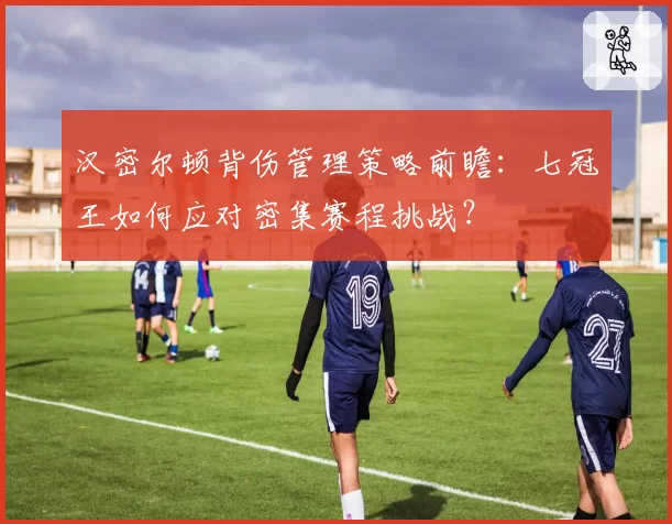 汉密尔顿背伤管理策略前瞻:七冠王如何应对密集赛程挑战?