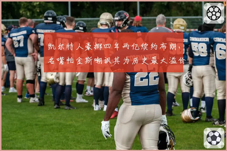 凯尔特人豪掷四年两亿续约布朗，名嘴帕金斯嘲讽其为历史最大溢价合同