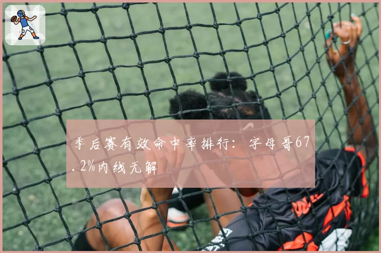 季后赛有效命中率排行：字母哥67.2%内线无解