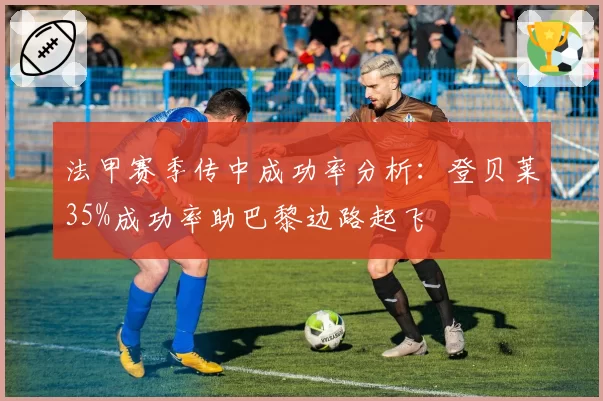 法甲赛季传中成功率分析：登贝莱35%成功率助巴黎边路起飞
