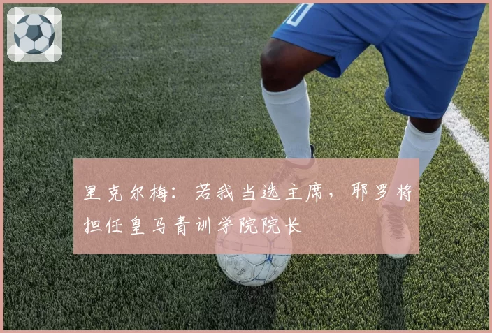 里克尔梅:若我当选主席,耶罗将担任皇马青训学院院长