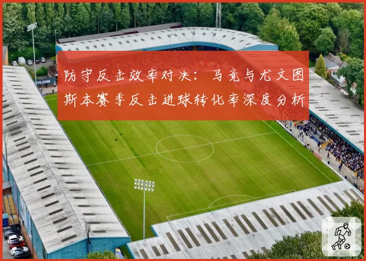 防守反击效率对决:马竞与尤文图斯本赛季反击进球转化率深度分析