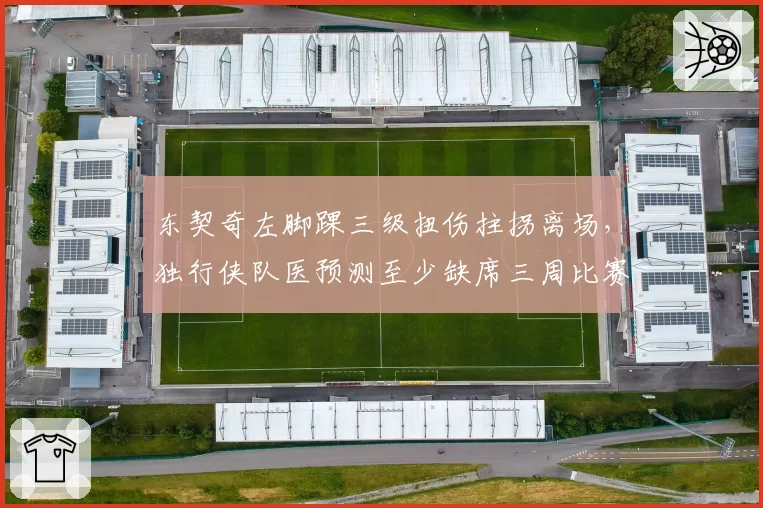 东契奇左脚踝三级扭伤拄拐离场，独行侠队医预测至少缺席三周比赛