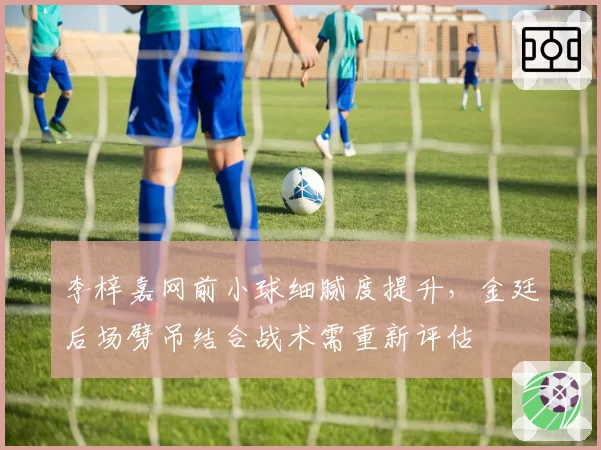 李梓嘉网前小球细腻度提升,金廷后场劈吊结合战术需重新评估