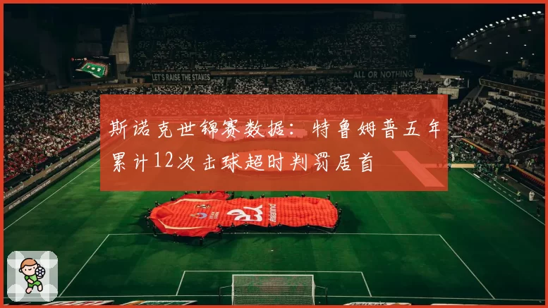 斯诺克世锦赛数据：特鲁姆普五年累计12次击球超时判罚居首