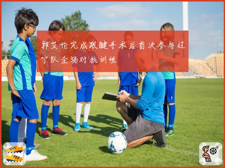 郭艾伦完成跟腱手术后首次参与辽宁队全场对抗训练