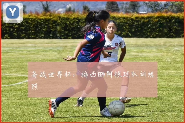 备战世界杯,梅西晒阿根廷队训练照