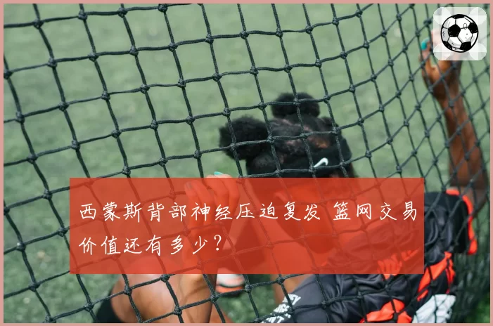 西蒙斯背部神经压迫复发 篮网交易价值还有多少?