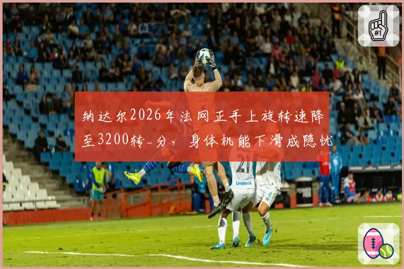 纳达尔2026年法网正手上旋转速降至3200转_分，身体机能下滑成隐忧