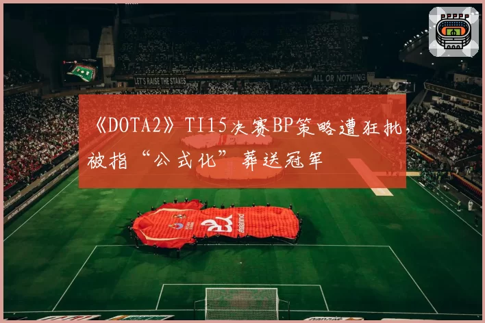 《DOTA2》TI15决赛BP策略遭狂批，被指“公式化”葬送冠军
