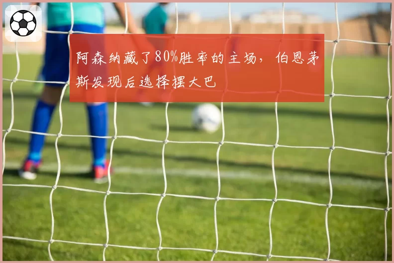 阿森纳藏了80%胜率的主场，伯恩茅斯发现后选择摆大巴