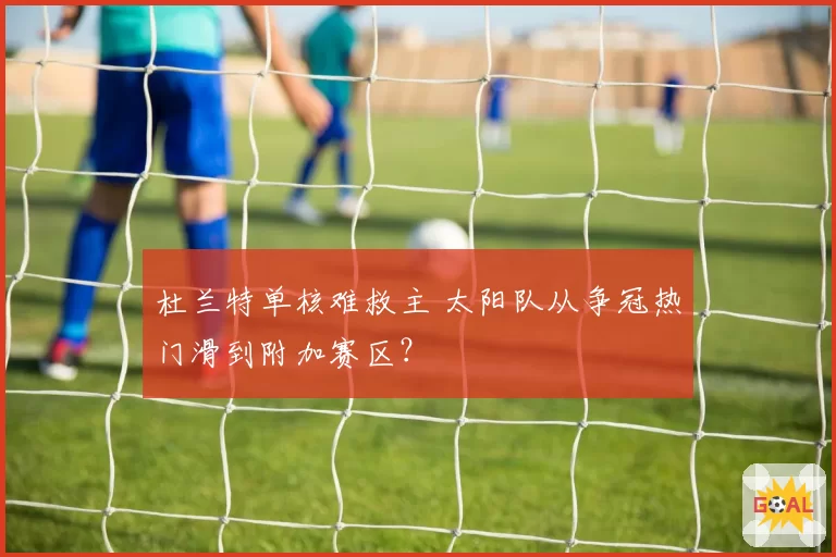 杜兰特单核难救主 太阳队从争冠热门滑到附加赛区？