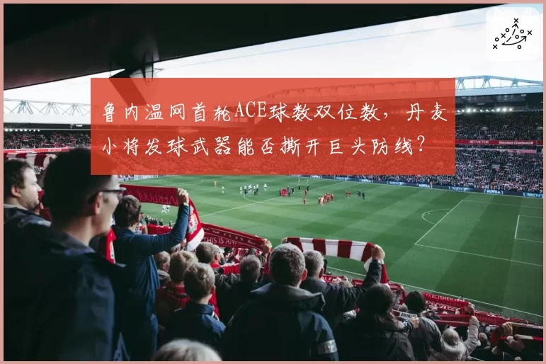 鲁内温网首轮ACE球数双位数，丹麦小将发球武器能否撕开巨头防线？