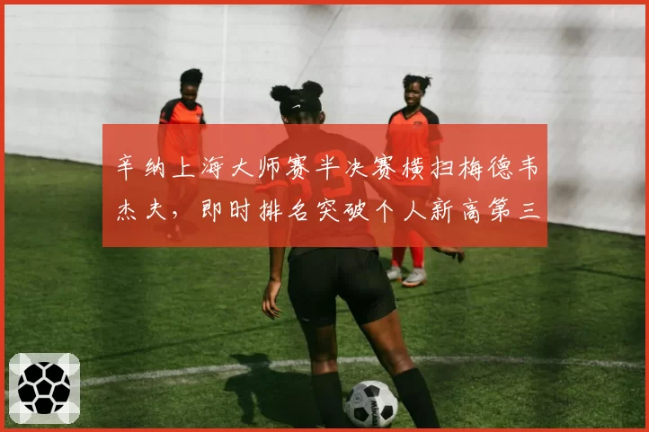 辛纳上海大师赛半决赛横扫梅德韦杰夫,即时排名突破个人新高第三
