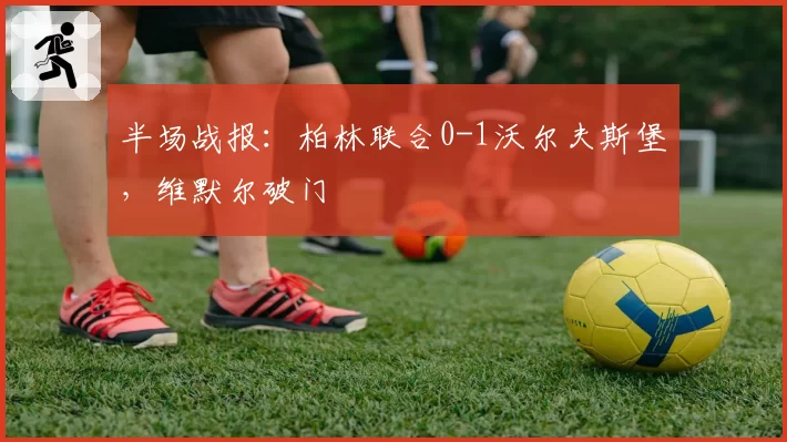 半场战报：柏林联合0-1沃尔夫斯堡，维默尔破门