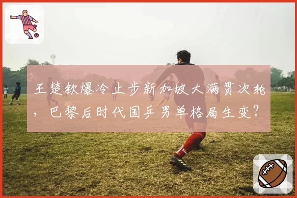 王楚钦爆冷止步新加坡大满贯次轮，巴黎后时代国乒男单格局生变？