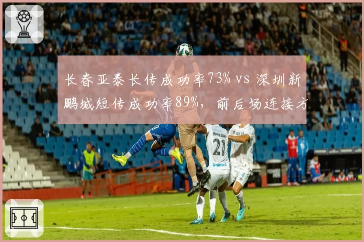 长春亚泰长传成功率73% vs 深圳新鹏城短传成功率89%，前后场连接方式的选择博弈