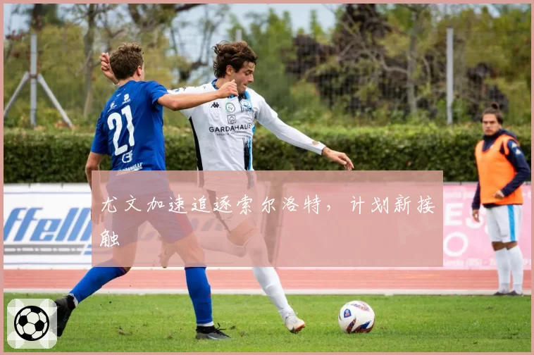 尤文加速追逐索尔洛特,计划新接触