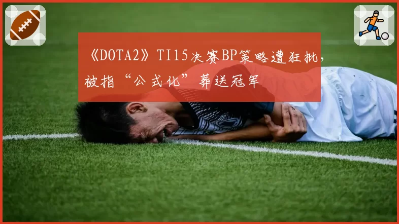 《DOTA2》TI15决赛BP策略遭狂批,被指“公式化”葬送冠军