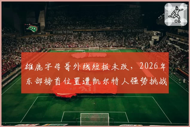 雄鹿字母哥外线短板未改，2026年东部榜首位置遭凯尔特人强势挑战