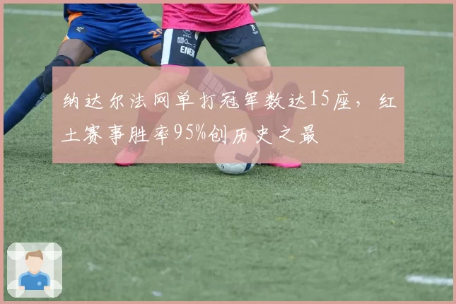 纳达尔法网单打冠军数达15座,红土赛事胜率95%创历史之最