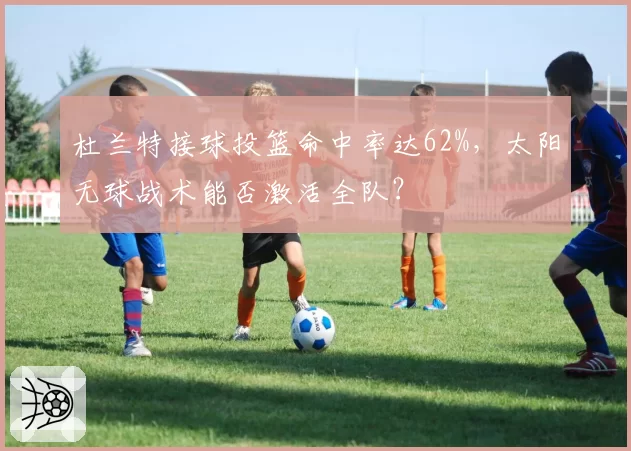 杜兰特接球投篮命中率达62%,太阳无球战术能否激活全队?