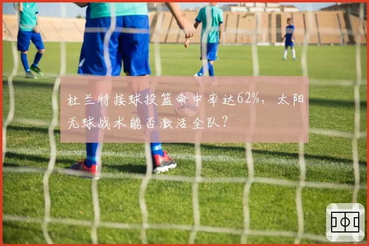 杜兰特接球投篮命中率达62%,太阳无球战术能否激活全队?