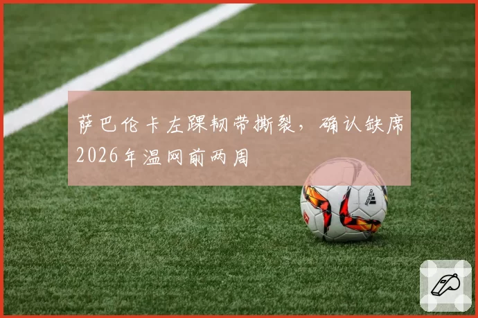 萨巴伦卡左踝韧带撕裂,确认缺席2026年温网前两周