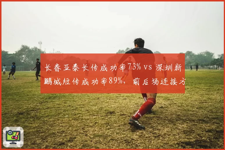 长春亚泰长传成功率73% vs 深圳新鹏城短传成功率89%，前后场连接方式的选择博弈