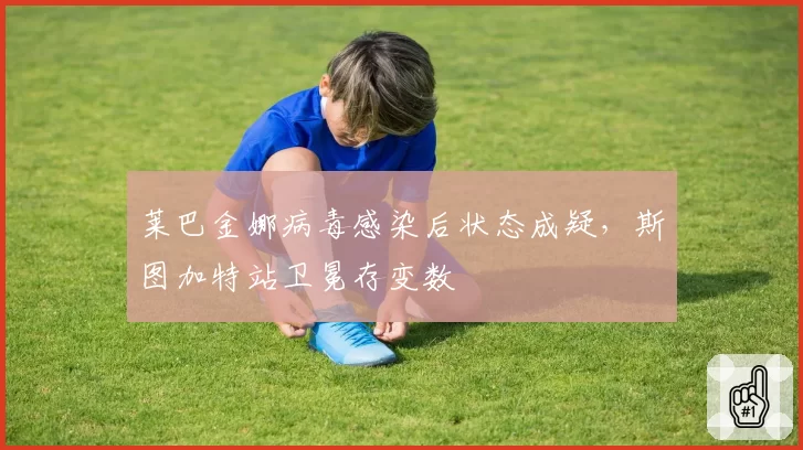 莱巴金娜病毒感染后状态成疑，斯图加特站卫冕存变数