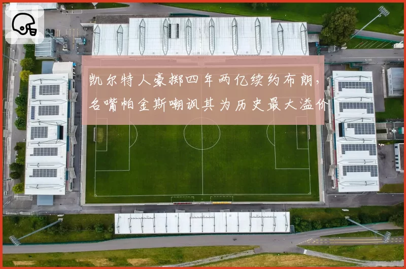 凯尔特人豪掷四年两亿续约布朗，名嘴帕金斯嘲讽其为历史最大溢价合同