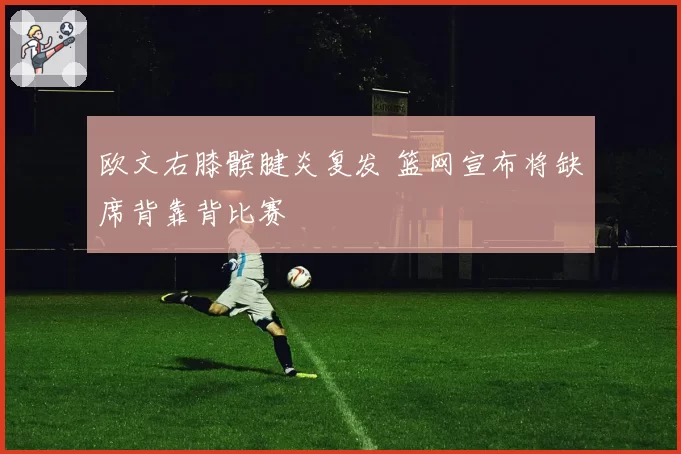 欧文右膝髌腱炎复发 篮网宣布将缺席背靠背比赛