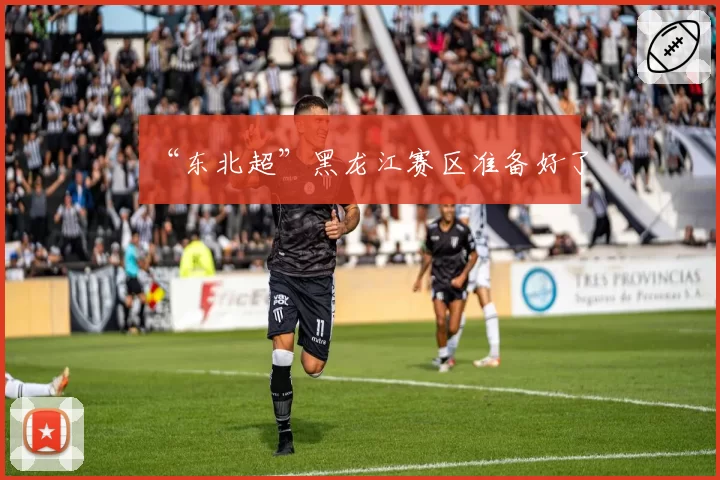 “东北超”黑龙江赛区准备好了