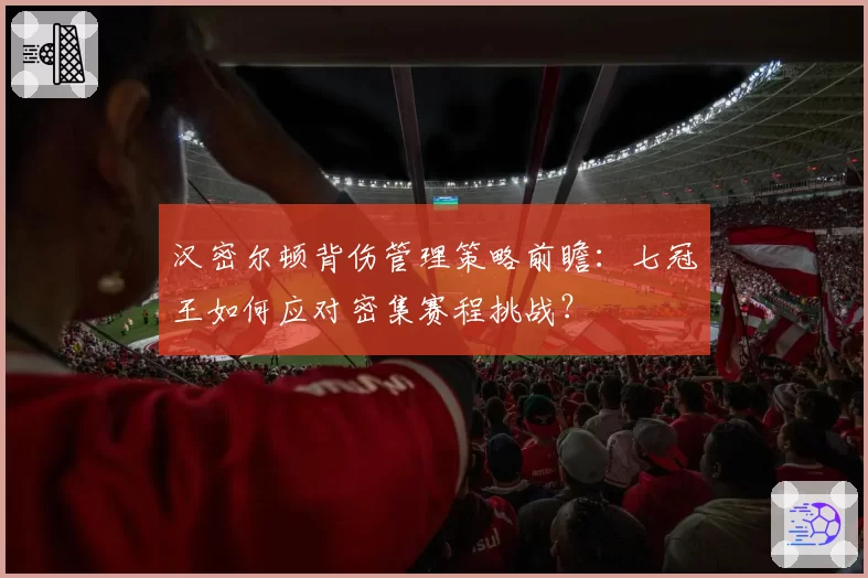 汉密尔顿背伤管理策略前瞻:七冠王如何应对密集赛程挑战?
