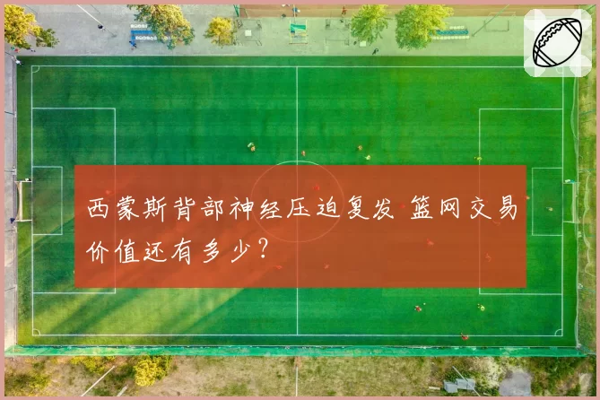 西蒙斯背部神经压迫复发 篮网交易价值还有多少?