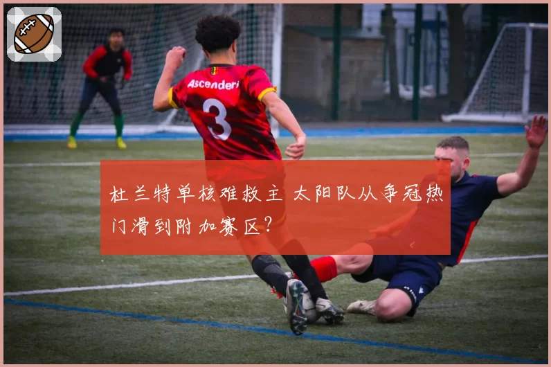 杜兰特单核难救主 太阳队从争冠热门滑到附加赛区？