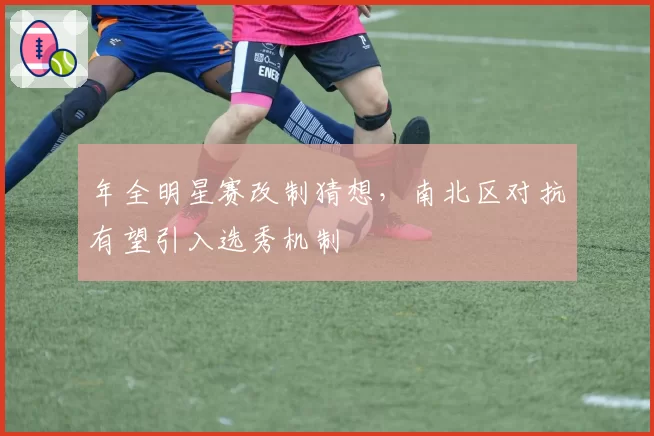 年全明星赛改制猜想，南北区对抗有望引入选秀机制