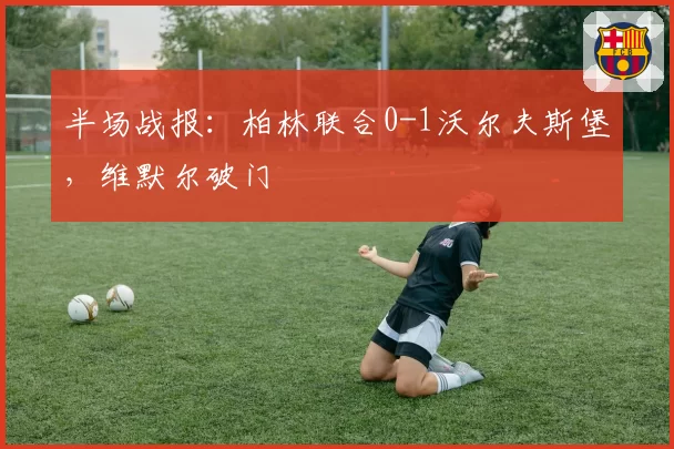 半场战报：柏林联合0-1沃尔夫斯堡，维默尔破门