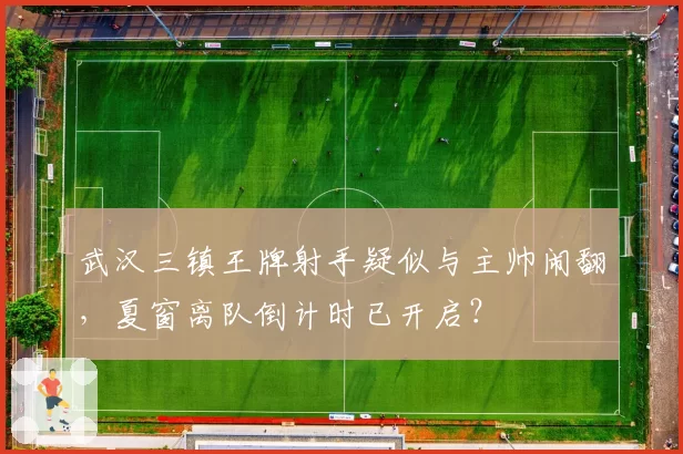 武汉三镇王牌射手疑似与主帅闹翻，夏窗离队倒计时已开启？