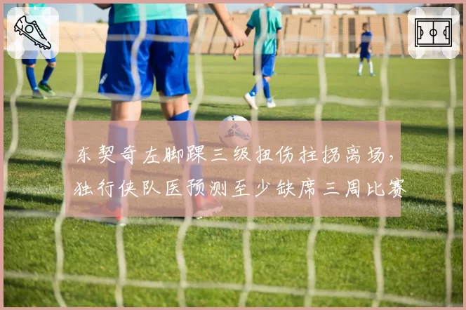 东契奇左脚踝三级扭伤拄拐离场，独行侠队医预测至少缺席三周比赛