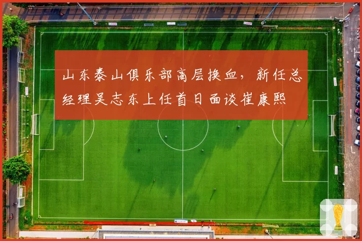 山东泰山俱乐部高层换血，新任总经理吴志东上任首日面谈崔康熙